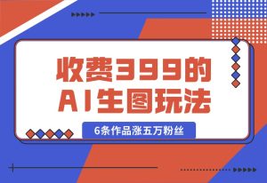 【2024.9.30】收费399的AI生图玩法，6条作品涨五万粉丝-老张项目网