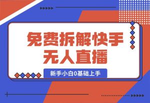 【2024.10.04】免费拆解：快手无人直播，新手小白如何0基础上手，详细教程-老张项目网