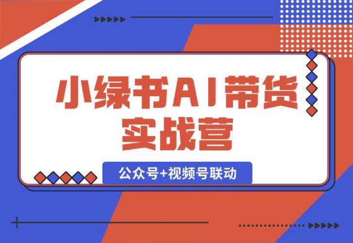 【2024.10.06】小绿书AI带货实战营：公众号+视频号联动，教会你选品带货，助力副业增收-老张项目网