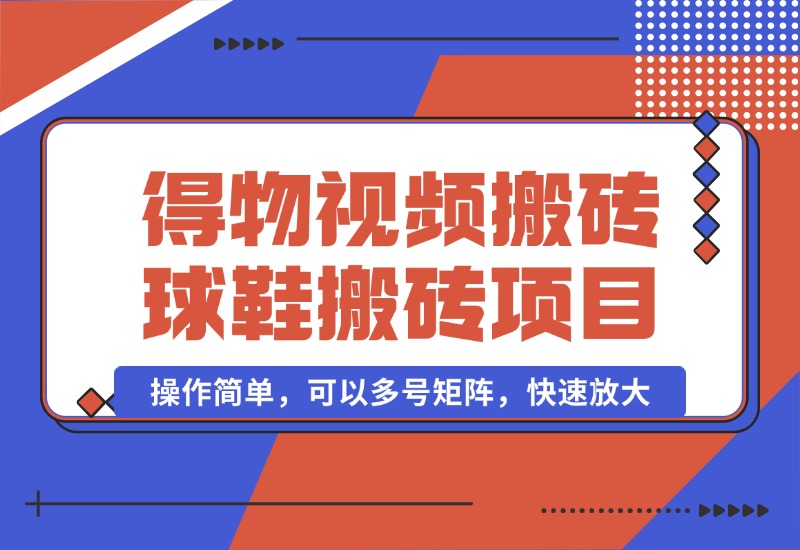 【2024.10.07】得物视频搬砖/球鞋搬砖项目集合，操作简单，可以多号矩阵，快速放大-老张项目网