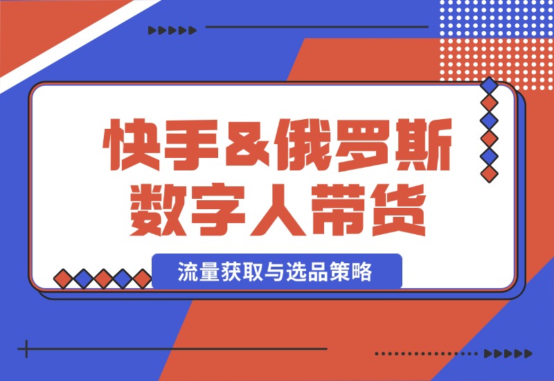 【2024.10.12】快手&俄罗斯 数字人带货：流量获取与选品策略 文案制作与账号运营指南-老张项目网