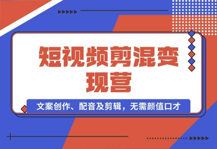 【2024.10.17】短视频剪混变现营：文案创作、配音及剪辑，无需颜值口才，快速上手运营-老张项目网