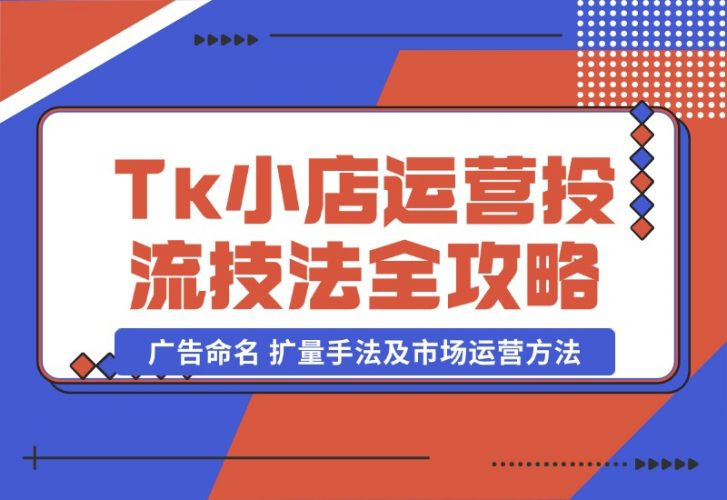 【2024.10.22】TikTok小店运营课：投流技法全攻略，包括广告命名 扩量手法及市场运营方法-老张项目网