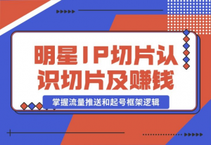 【2024.10.23】明星IP切片课程：认识明星IP切片及赚钱模式，掌握流量推送和起号框架逻辑-老张项目网