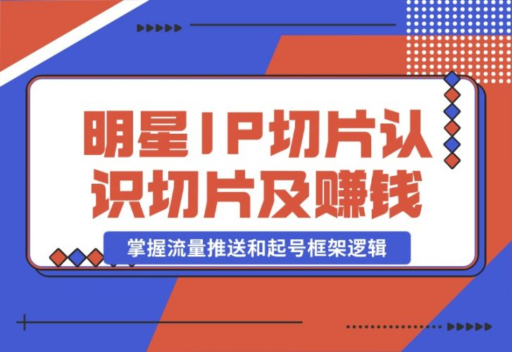 【2024.10.23】明星IP切片课程：认识明星IP切片及赚钱模式，掌握流量推送和起号框架逻辑-老张项目网