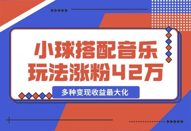 【2024.10.26】43个作品涨粉42万,小球搭配音乐玩法，多种变现收益最大化-老张项目网