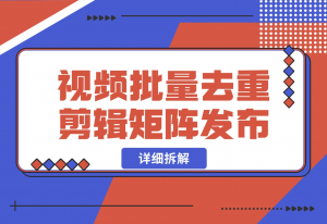 【2024.10.30】中视频批量去重剪辑矩阵发布拆解-老张项目网