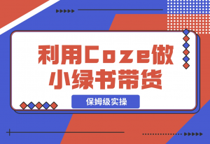 【2024.11.08】利用Coze 做小绿书带货 保姆级实操流程拆解，全文6000字+-老张项目网