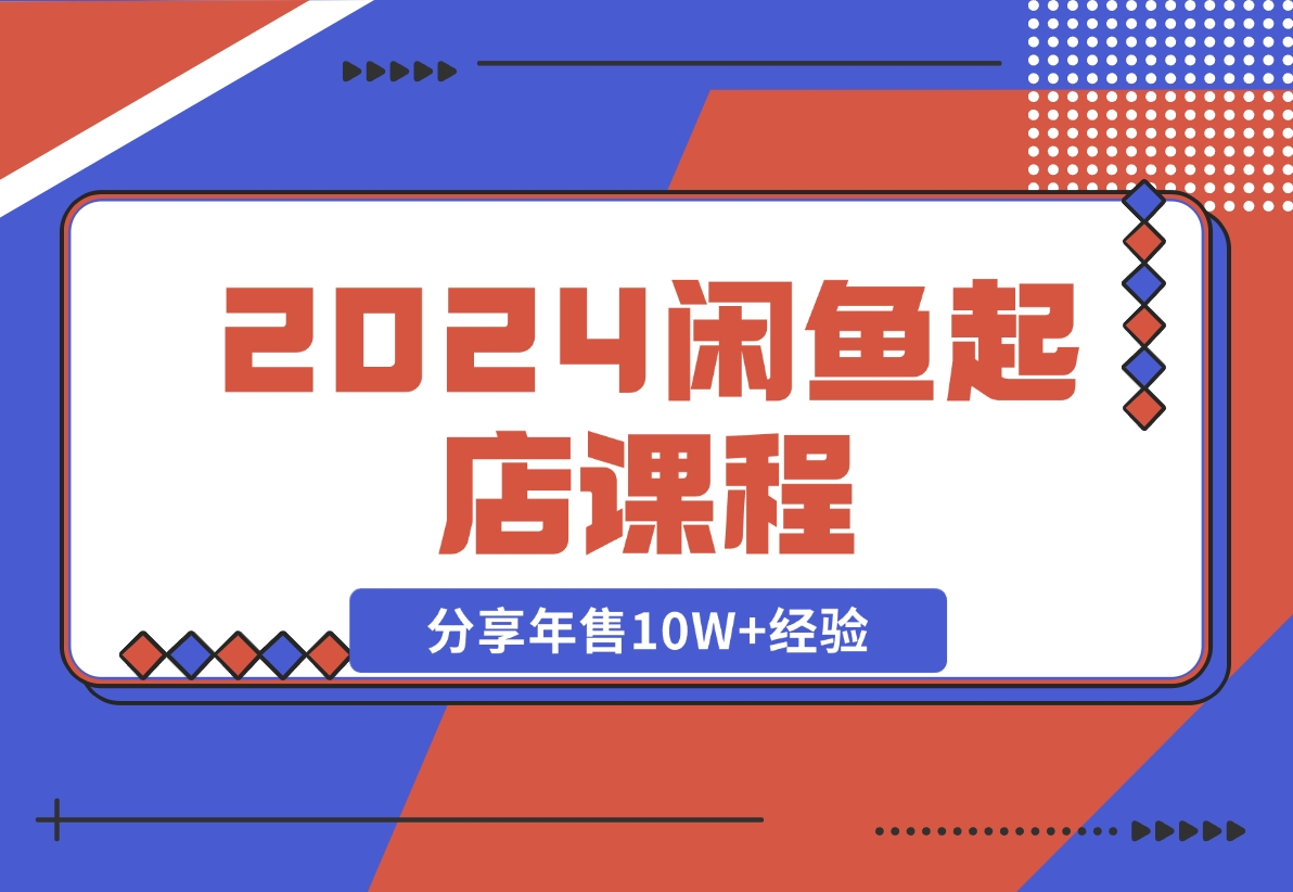 【2024.11.08】2024闲鱼起店课程：解析货源选择、运营技巧，分享年售10W+经验-老张项目网