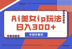 【2024.11.10】Ai美女ip玩法，一睁眼已经挣了300，手把手教学-老张项目网