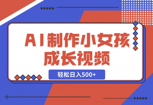 【2024.11.10】AI制作小女孩成长视频，纯原创制作，无需剪辑经验，轻松日入500+-老张项目网