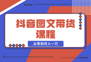 【2024.11.16】抖音图文带货课程：从零到月入一万-老张项目网