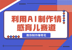 【2024.11.17】利用 AI 制作情感育儿赛道视频，教你制作赚零花！-老张项目网