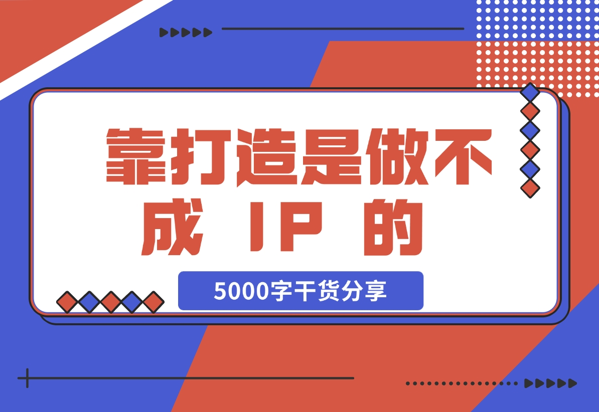 【2024.11.24】靠 “打造”是做不成 IP 的 ，说一下我对IP的看法，5000字干货分享 — 刘坏坏-老张项目网