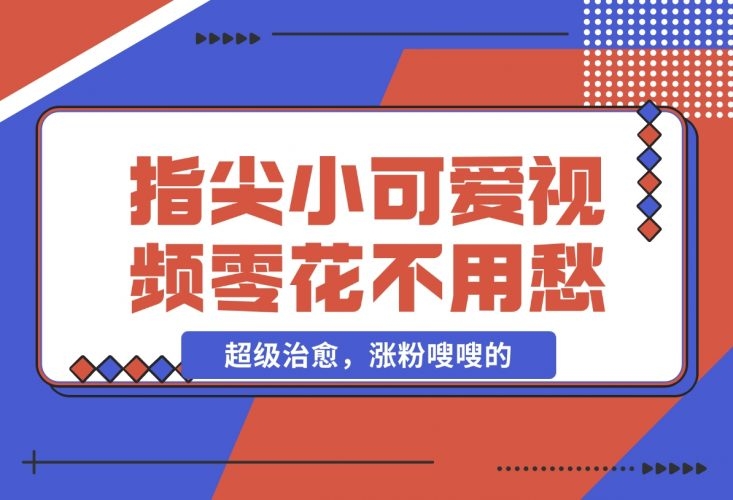 【2024.11.26】指尖小可爱视频，超级治愈，涨粉嗖嗖的，每天零花不用愁-老张项目网