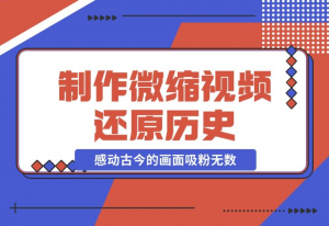 【2024.11.26】制作微缩视频还原历史，感动古今的画面吸粉无数，赚多少你说了算！-老张项目网