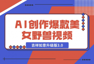 【2024.11.30】AI轻松创作爆款美女野兽视频，福禄寿喜财吉祥如意升级版3.0-老张项目网