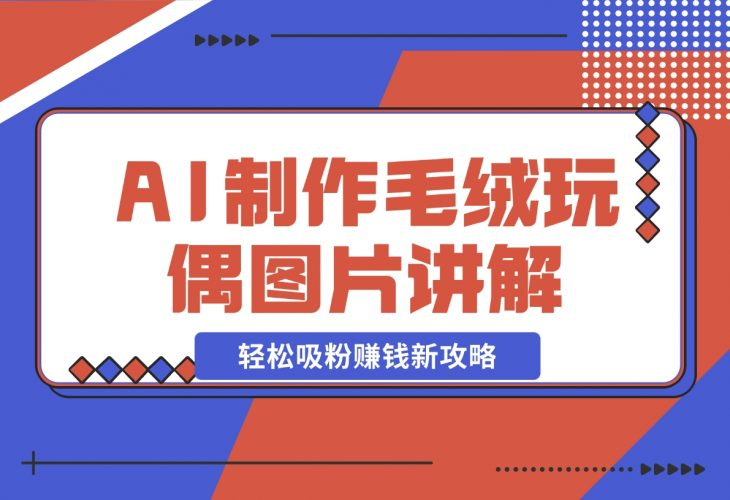 【2024.12.05】AI制作毛绒玩偶图片讲解，轻松吸粉赚钱新攻略-老张项目网