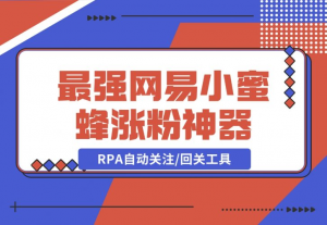 【2024.12.09】10分钟，我就开发出了最强网易小蜜蜂涨粉神器：RPA自动关注/回关工具-老张项目网