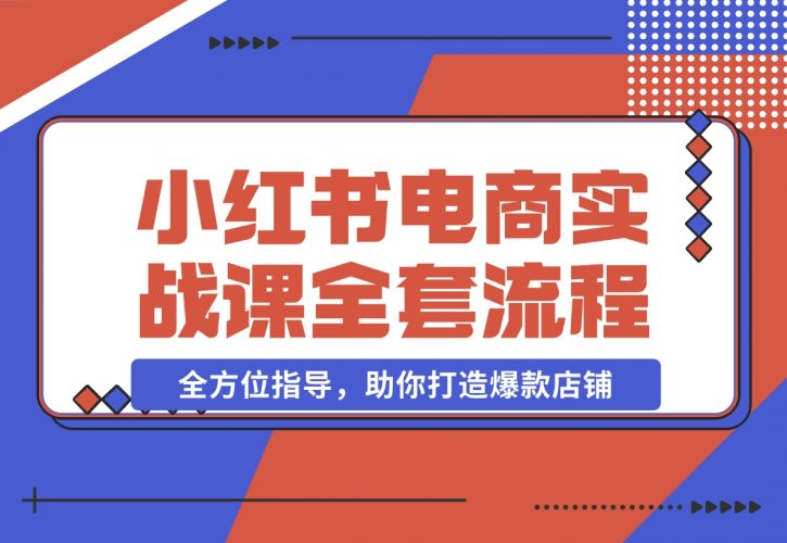 【2024.12.09】小红书电商实战课，开店流程到售后处理，全方位指导，助你打造爆款店铺-老张项目网