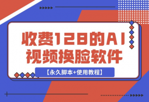 【2024.12.17】收费128的AI视频换脸软件，无缝衔接视频可过原创【永久脚本+使用教程】-老张项目网