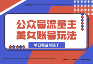 【2024.12.17】公众号流量主美女账号玩法，多种变现方法，单日收益可破千-老张项目网