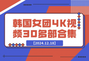 【2024.12.18】韩国女团4K视频30多部合集-老张项目网