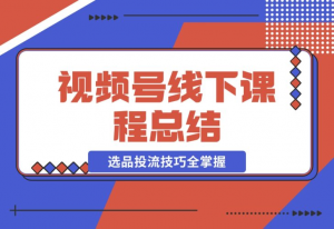 【2024.12.20】视频号线下课程总结：PPT整理与核心内容梳理，选品投流技巧全掌握-老张项目网