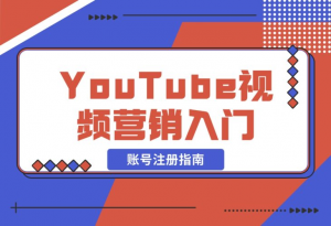 【2024.12.20】YouTube视频营销入门：账号注册指南，平台介绍与外贸推广-老张项目网