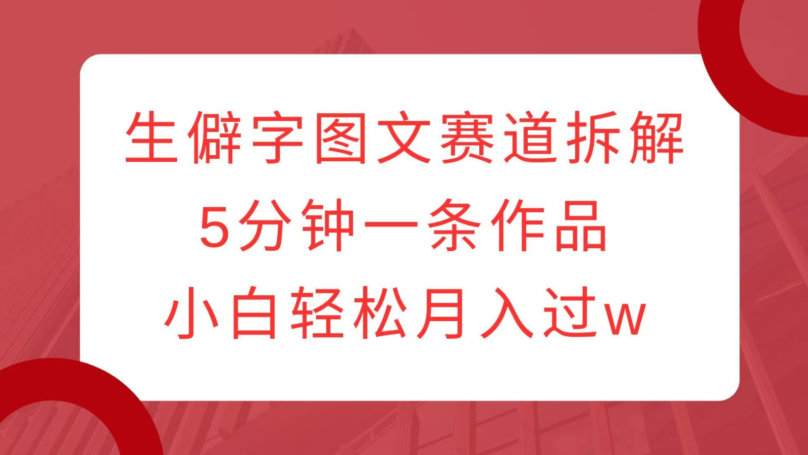 【2024.12.21】生僻字图文赛道拆解，5分钟一条作品，小白每月多赚几K