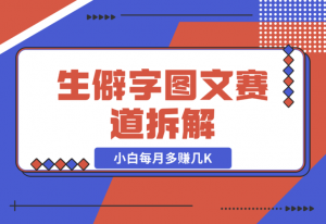 【2024.12.21】生僻字图文赛道拆解，5分钟一条作品，小白每月多赚几K-老张项目网