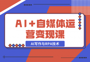 【2024.12.22】AI+自媒体运营变现课，掌握AI写作与RPA技术，轻松实现自媒体变现-老张项目网