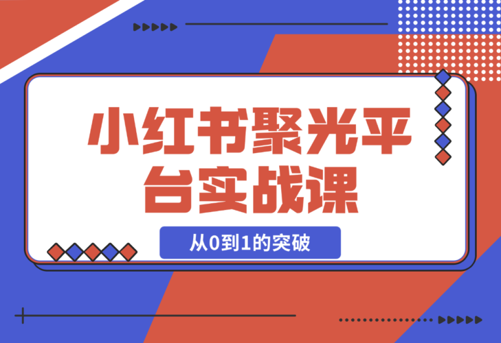 【2024.12.23】小红书 聚光平台实战课，从认识平台到投放技巧，助你实现从0到1的突破-老张项目网