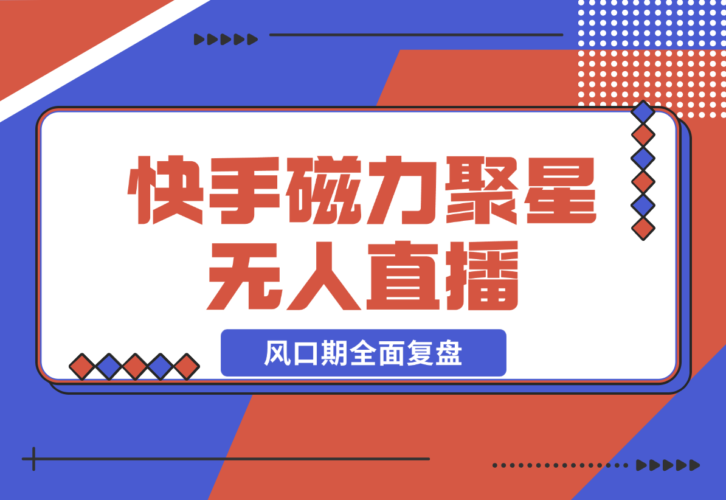 【2024.12.23】快手磁力聚星无人直播 风口期全面复盘，风控期应对策略-老张项目网