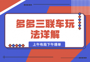 【2024.12.27】多多三联车玩法详解，全系抢车位策略助力，上午布局下午爆单-老张项目网