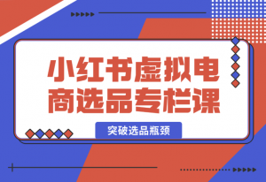 【2024.12.27】小红书虚拟电商选品专栏课：助虚拟电商创业者打开选品视野，突破选品瓶颈-老张项目网