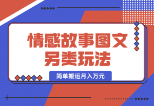 【2024.12.27】情感故事图文另类玩法，新手也能轻松学会，简单搬运月入万元-老张项目网