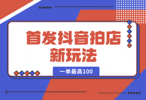 【2024.12.29】首发抖音拍店新玩法，多劳多得 一单最高100-老张项目网