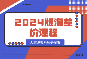 【2024.12.31】2024版淘差价课程，无货源电商新手必备，开店、选品、运营、推广全攻略-老张项目网