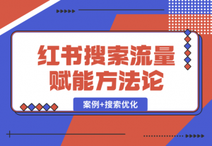 【2025.1.2】小红书搜索流量业务赋能方法论，案例+搜索优化经验分享-老张项目网