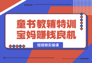 【2025.1.3】童书教辅特训营，宝妈赚钱良机，短视频实操课，提升转化率，打造爆款账号-老张项目网