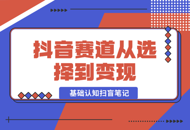 【2025.1.3】抖音赛道从选择到变现 基础认知扫盲笔记，全文8300字-老张项目网