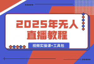 【2025.1.4】2025年无人直播教程，运营策略、选品逻辑详解，视频实操课+工具包-老张项目网