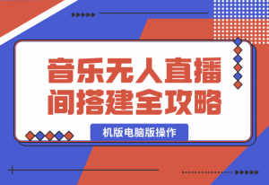 【2025.1.13】音乐无人直播间搭建全攻略，从背景歌单保存到直播开启，手机版电脑版操作-老张项目网