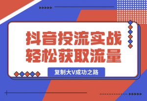 【2025.1.13】抖音投流实战课，轻松获取流量，精准出价，复制大V成功之路，实现变现翻倍-老张项目网