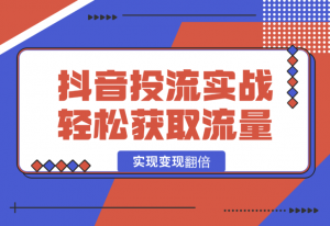 【2025.1.14】抖音投流实战课，轻松获取流量，精准出价，复制大V成功之路，实现变现翻倍-老张项目网